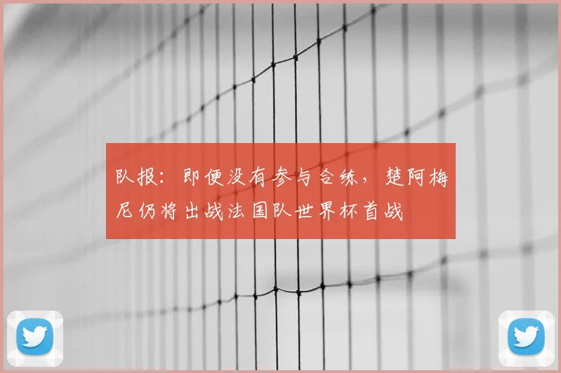 队报:即便没有参与合练,楚阿梅尼仍将出战法国队世界杯首战