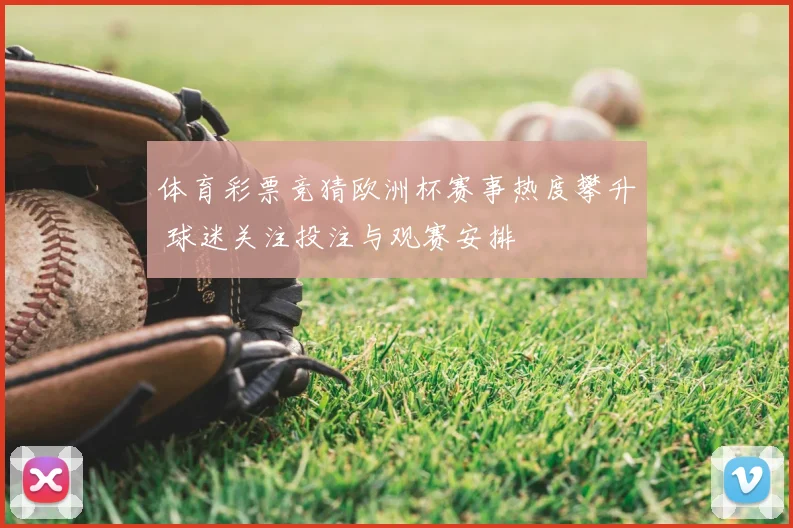 体育彩票竞猜欧洲杯赛事热度攀升 球迷关注投注与观赛安排