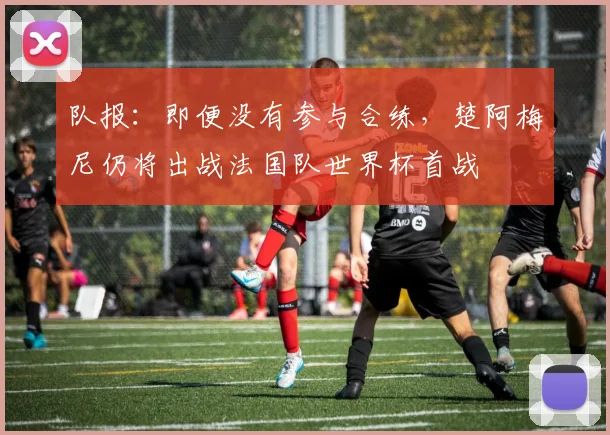 队报:即便没有参与合练,楚阿梅尼仍将出战法国队世界杯首战