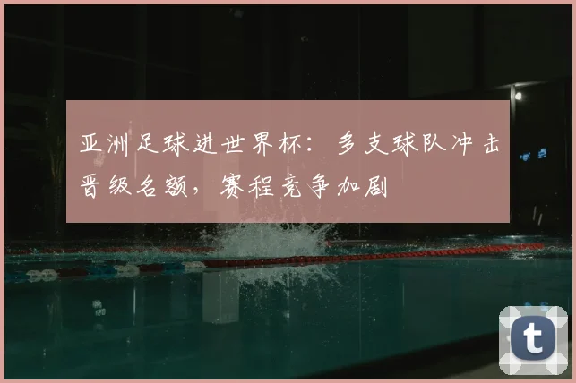 亚洲足球进世界杯：多支球队冲击晋级名额，赛程竞争加剧
