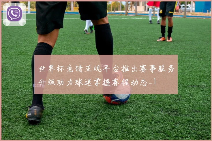 世界杯竞猜正规平台推出赛事服务升级助力球迷掌握赛程动态_1