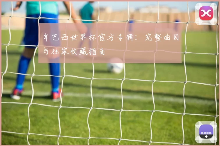 年巴西世界杯官方专辑:完整曲目与独家收藏指南