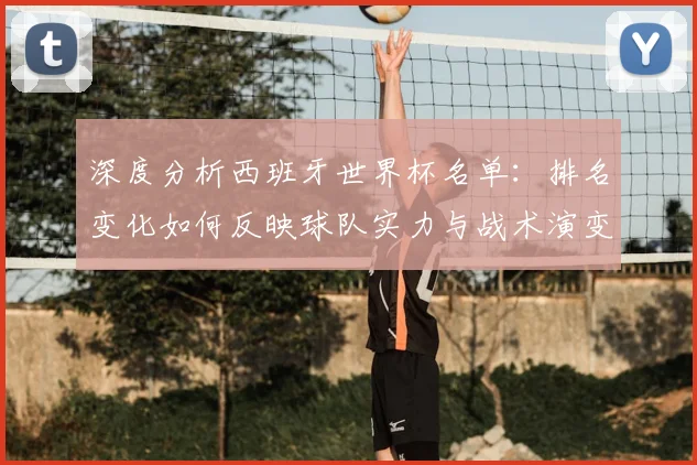 深度分析西班牙世界杯名单:排名变化如何反映球队实力与战术演变