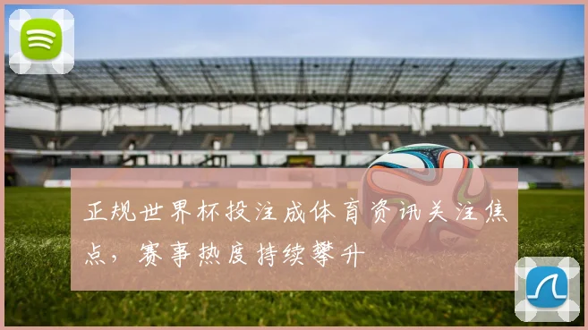正规世界杯投注成体育资讯关注焦点，赛事热度持续攀升