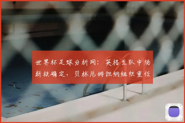 世界杯足球分析网:英格兰队中场新核确定,贝林厄姆担纲组织重任