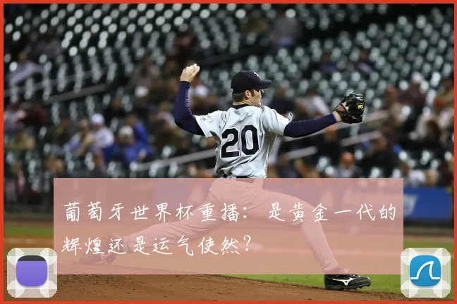 葡萄牙世界杯重播:是黄金一代的辉煌还是运气使然?