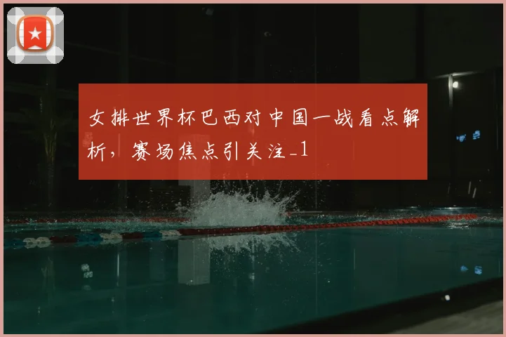 女排世界杯巴西对中国一战看点解析,赛场焦点引关注_1