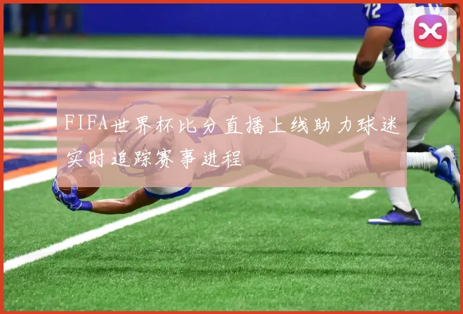 FIFA世界杯比分直播上线助力球迷实时追踪赛事进程