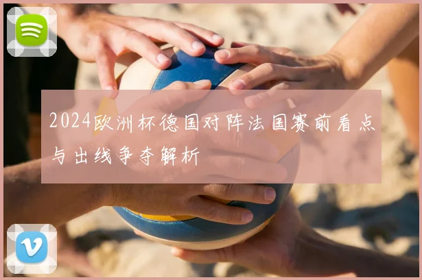 2024欧洲杯德国对阵法国赛前看点与出线争夺解析