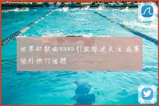世界杯歌曲wawa引发球迷关注 成赛场外热门话题