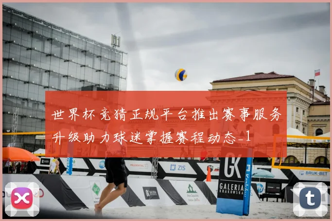 世界杯竞猜正规平台推出赛事服务升级助力球迷掌握赛程动态_1