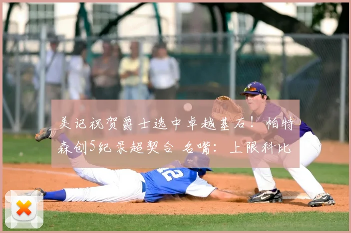 美记祝贺爵士选中卓越基石!帕特森创5纪录超契合 名嘴:上限科比