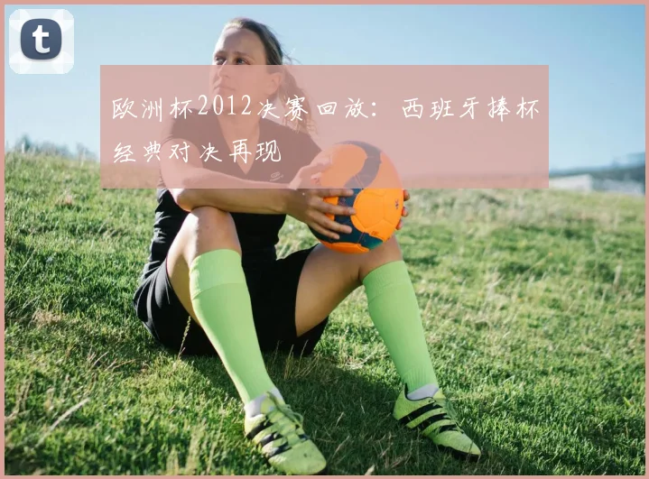 欧洲杯2012决赛回放：西班牙捧杯经典对决再现