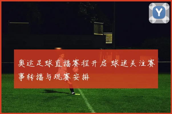 奥运足球直播赛程开启 球迷关注赛事转播与观赛安排