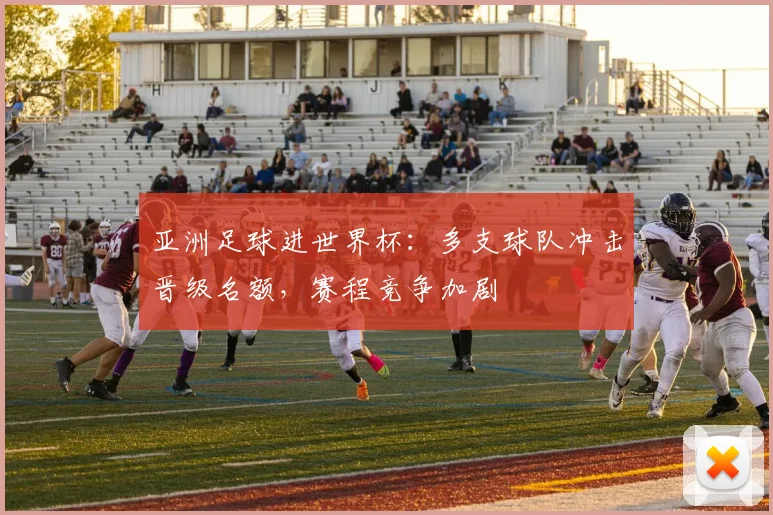 亚洲足球进世界杯：多支球队冲击晋级名额，赛程竞争加剧