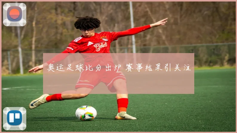 奥运足球比分出炉 赛事结果引关注