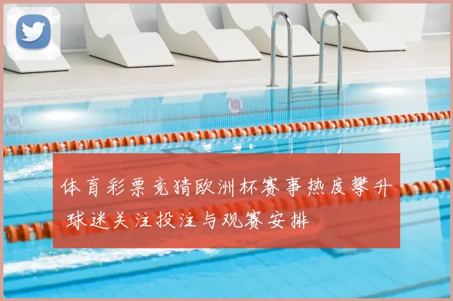 体育彩票竞猜欧洲杯赛事热度攀升 球迷关注投注与观赛安排