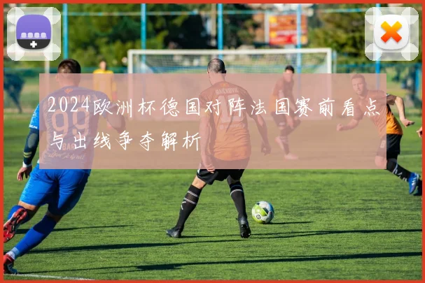 2024欧洲杯德国对阵法国赛前看点与出线争夺解析