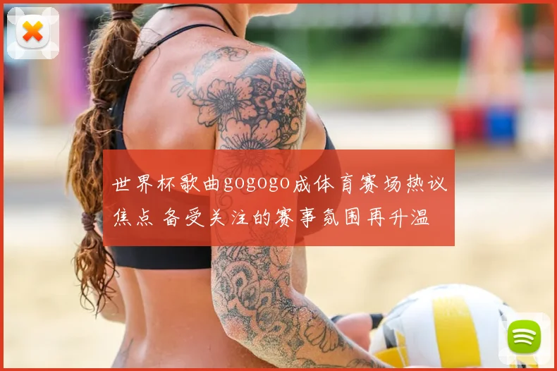 世界杯歌曲gogogo成体育赛场热议焦点 备受关注的赛事氛围再升温