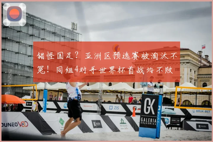 错怪国足?亚洲区预选赛被淘汰不冤!同组4对手世界杯首战均不败