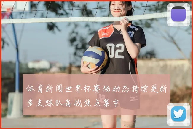 体育新闻世界杯赛场动态持续更新多支球队备战焦点集中