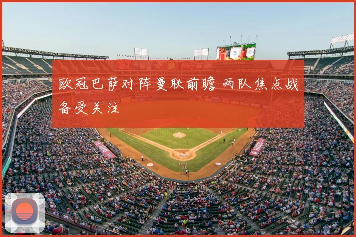 欧冠巴萨对阵曼联前瞻 两队焦点战备受关注