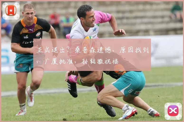 正式退出?桑普森遗憾,原因找到,广厦批准,孙铭徽祝福
