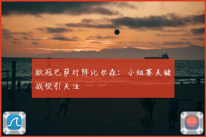 欧冠巴萨对阵比尔森:小组赛关键战役引关注