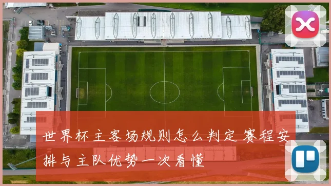 世界杯主客场规则怎么判定 赛程安排与主队优势一次看懂