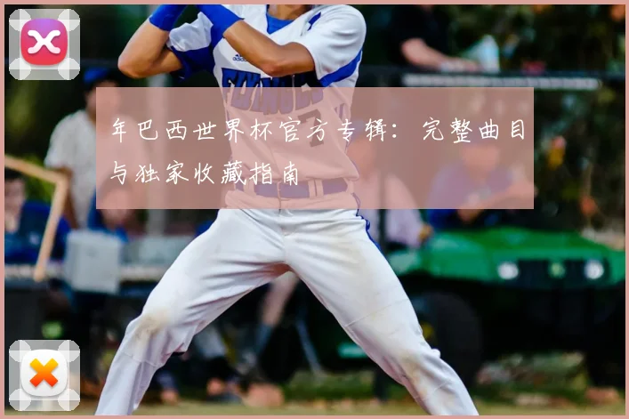 年巴西世界杯官方专辑:完整曲目与独家收藏指南
