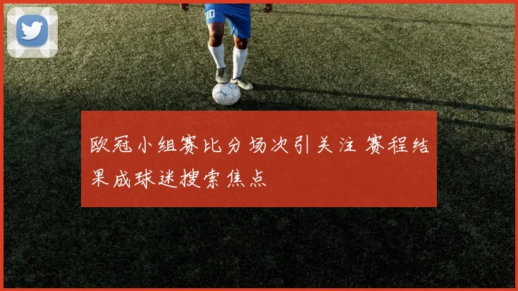 欧冠小组赛比分场次引关注 赛程结果成球迷搜索焦点