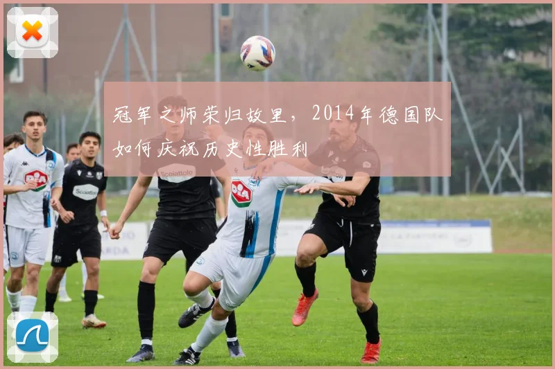 冠军之师荣归故里，2014年德国队如何庆祝历史性胜利