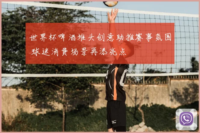 世界杯啤酒堆头创意助推赛事氛围 球迷消费场景再添亮点