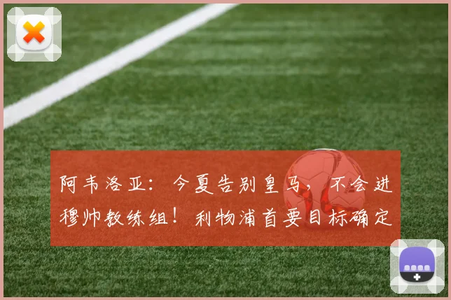 阿韦洛亚:今夏告别皇马,不会进穆帅教练组!利物浦首要目标确定