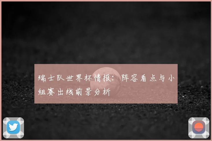 瑞士队世界杯情报:阵容看点与小组赛出线前景分析