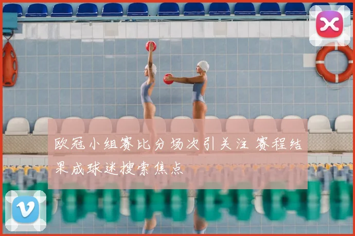 欧冠小组赛比分场次引关注 赛程结果成球迷搜索焦点