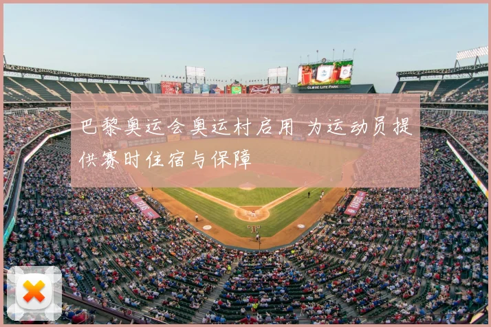 巴黎奥运会奥运村启用 为运动员提供赛时住宿与保障
