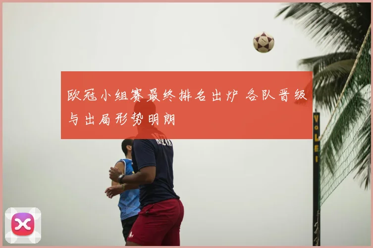 欧冠小组赛最终排名出炉 各队晋级与出局形势明朗