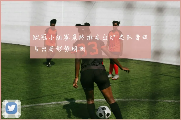 欧冠小组赛最终排名出炉 各队晋级与出局形势明朗