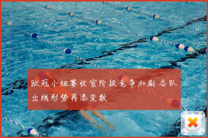 欧冠小组赛收官阶段竞争加剧 各队出线形势再添变数