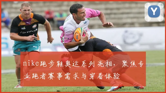 nike跑步鞋奥运系列亮相，聚焦专业跑者赛事需求与穿着体验