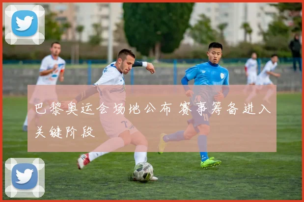 巴黎奥运会场地公布 赛事筹备进入关键阶段