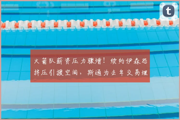 火箭队薪资压力骤增！续约伊森恐挤压引援空间，斯通为去年交易埋下隐患_1_NBA_公牛