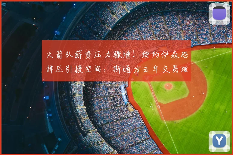 火箭队薪资压力骤增!续约伊森恐挤压引援空间,斯通为去年交易埋下隐患_1_NBA_公牛