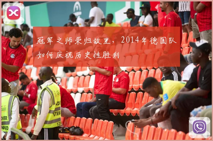 冠军之师荣归故里,2014年德国队如何庆祝历史性胜利