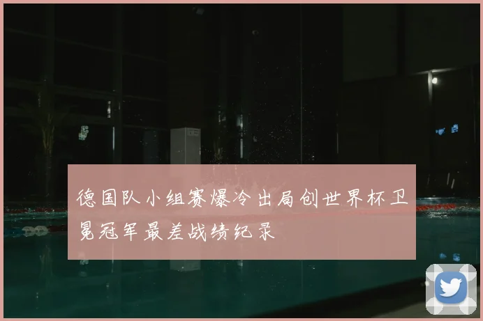 德国队小组赛爆冷出局创世界杯卫冕冠军最差战绩纪录