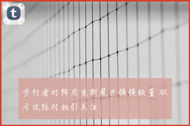 步行者对阵尼克斯展开强强较量 双方攻防对抗引关注