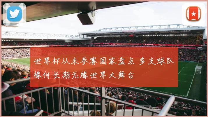 世界杯从未参赛国家盘点 多支球队缘何长期无缘世界大舞台