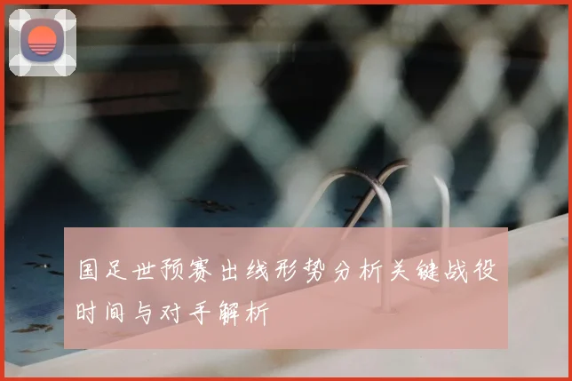 国足世预赛出线形势分析关键战役时间与对手解析