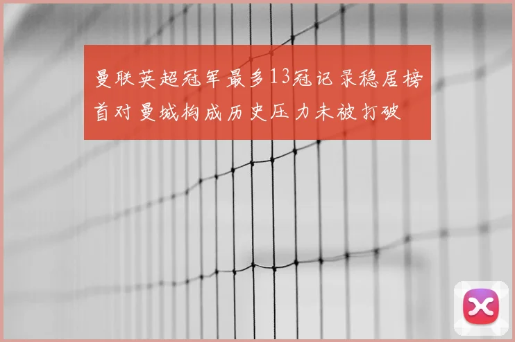 曼联英超冠军最多13冠记录稳居榜首对曼城构成历史压力未被打破